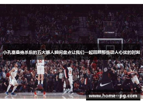 小孔塞桑绝杀后的五大感人瞬间盘点让我们一起回顾那些动人心弦的时刻