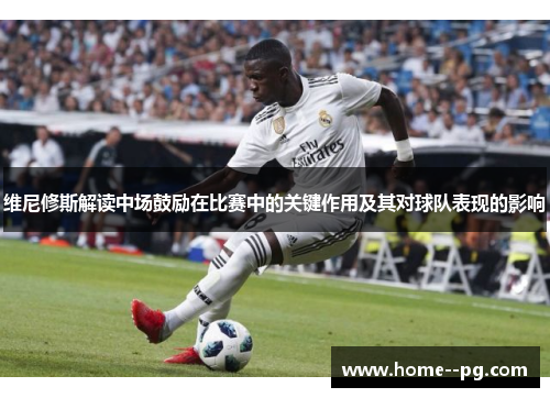 维尼修斯解读中场鼓励在比赛中的关键作用及其对球队表现的影响