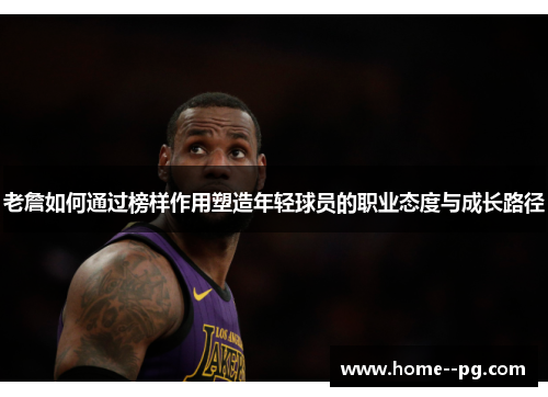老詹如何通过榜样作用塑造年轻球员的职业态度与成长路径