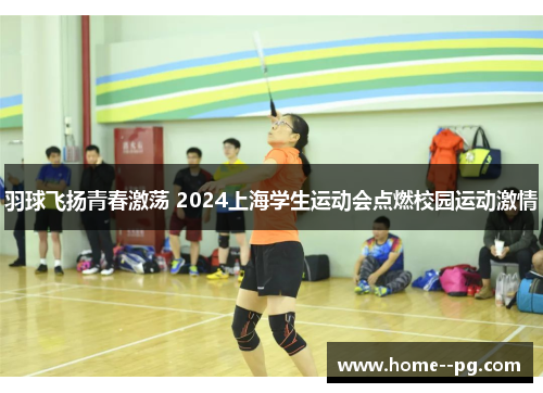 羽球飞扬青春激荡 2024上海学生运动会点燃校园运动激情