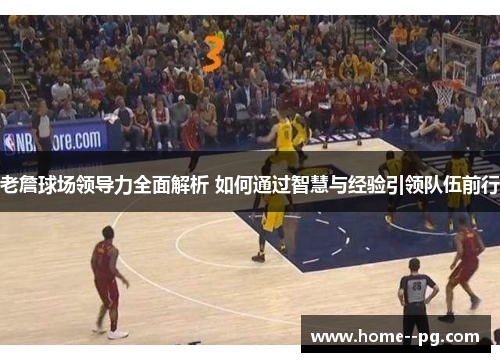 老詹球场领导力全面解析 如何通过智慧与经验引领队伍前行