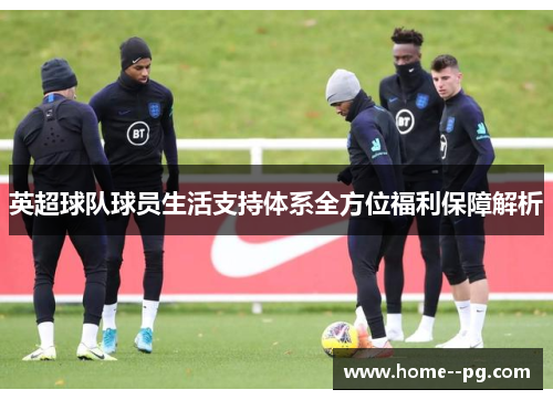 英超球队球员生活支持体系全方位福利保障解析