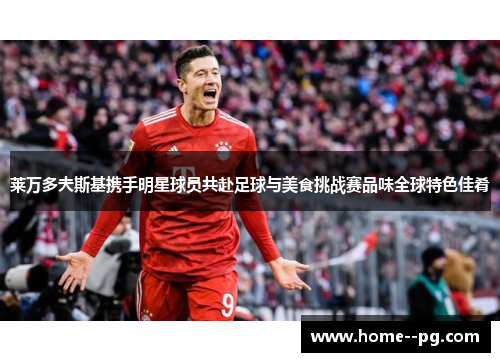 莱万多夫斯基携手明星球员共赴足球与美食挑战赛品味全球特色佳肴