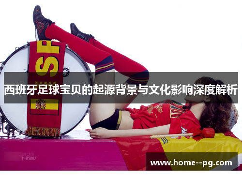 西班牙足球宝贝的起源背景与文化影响深度解析