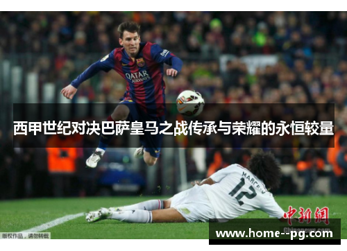 西甲世纪对决巴萨皇马之战传承与荣耀的永恒较量