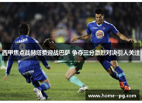 西甲焦点战赫塔费迎战巴萨 争夺三分激烈对决引人关注