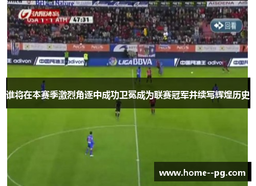 谁将在本赛季激烈角逐中成功卫冕成为联赛冠军并续写辉煌历史