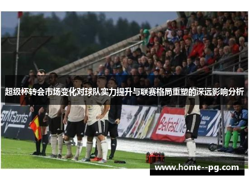 超级杯转会市场变化对球队实力提升与联赛格局重塑的深远影响分析