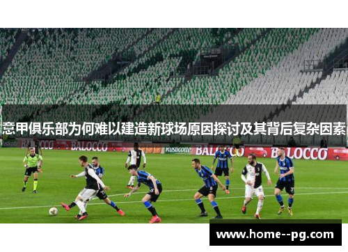 意甲俱乐部为何难以建造新球场原因探讨及其背后复杂因素
