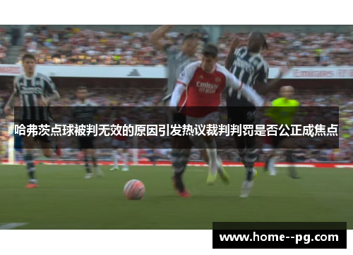 哈弗茨点球被判无效的原因引发热议裁判判罚是否公正成焦点