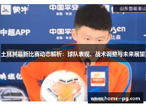 土耳其最新比赛动态解析：球队表现、战术调整与未来展望