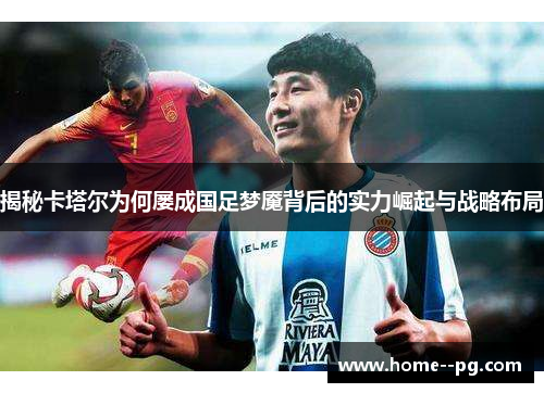 揭秘卡塔尔为何屡成国足梦魇背后的实力崛起与战略布局 揭秘卡塔尔为何屡成国足梦魇背后的实力崛起与战略布局