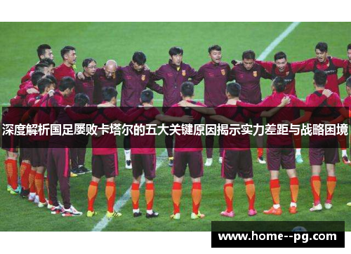 深度解析国足屡败卡塔尔的五大关键原因揭示实力差距与战略困境