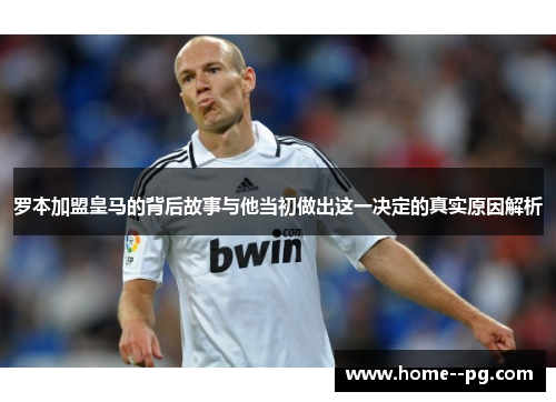 罗本加盟皇马的背后故事与他当初做出这一决定的真实原因解析