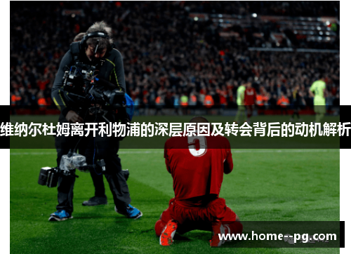 维纳尔杜姆离开利物浦的深层原因及转会背后的动机解析 维纳尔杜姆离开利物浦的深层原因及转会背后的动机解析