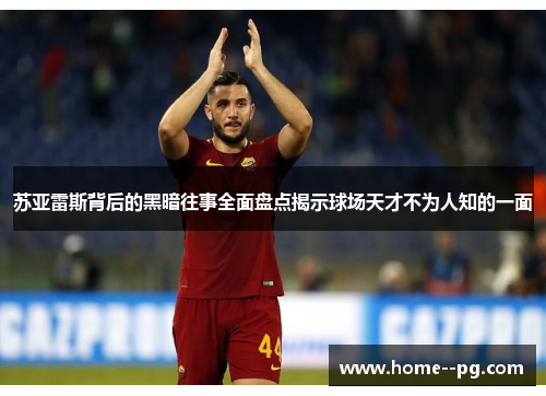 苏亚雷斯背后的黑暗往事全面盘点揭示球场天才不为人知的一面