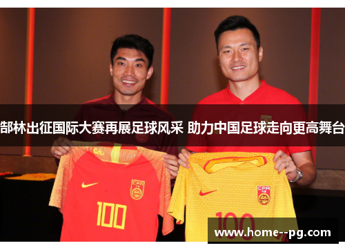 郜林出征国际大赛再展足球风采 助力中国足球走向更高舞台 郜林出征国际大赛再展足球风采 助力中国足球走向更高舞台