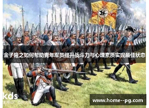 金子隆之如何帮助青年军员提升战斗力与心理素质实现最佳状态