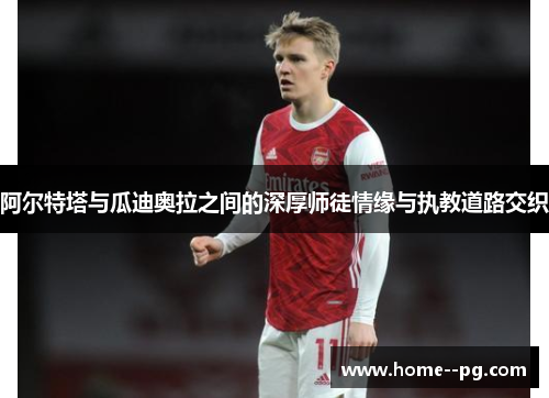 阿尔特塔与瓜迪奥拉之间的深厚师徒情缘与执教道路交织 阿尔特塔与瓜迪奥拉之间的深厚师徒情缘与执教道路交织