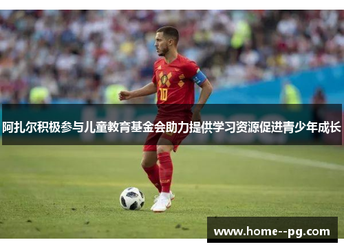 阿扎尔积极参与儿童教育基金会助力提供学习资源促进青少年成长