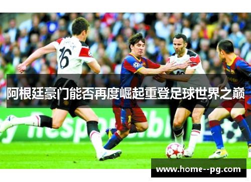 阿根廷豪门能否再度崛起重登足球世界之巅