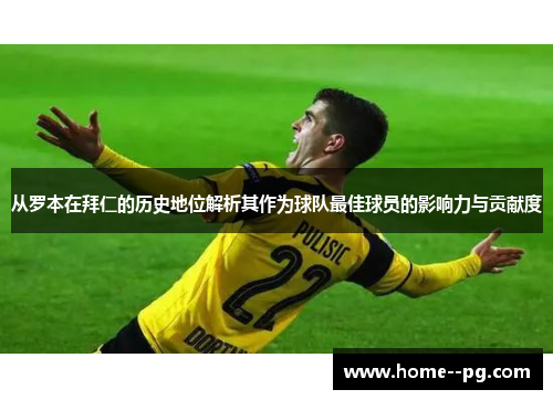 从罗本在拜仁的历史地位解析其作为球队最佳球员的影响力与贡献度