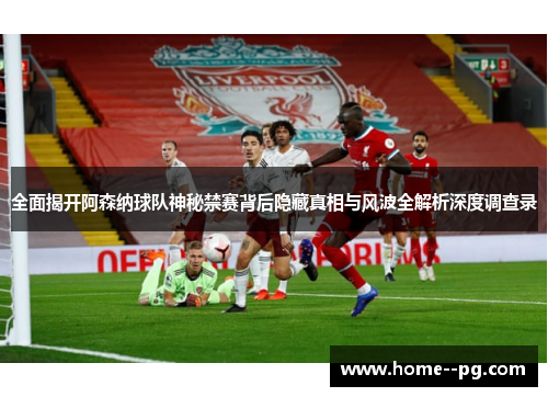 全面揭开阿森纳球队神秘禁赛背后隐藏真相与风波全解析深度调查录