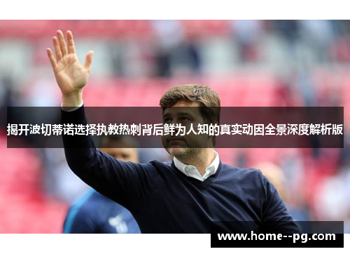 揭开波切蒂诺选择执教热刺背后鲜为人知的真实动因全景深度解析版