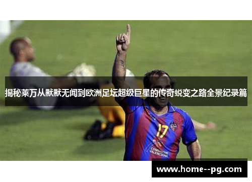 揭秘莱万从默默无闻到欧洲足坛超级巨星的传奇蜕变之路全景纪录篇