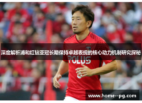 深度解析浦和红钻亚冠长期保持卓越表现的核心动力机制研究探秘 深度解析浦和红钻亚冠长期保持卓越表现的核心动力机制研究探秘