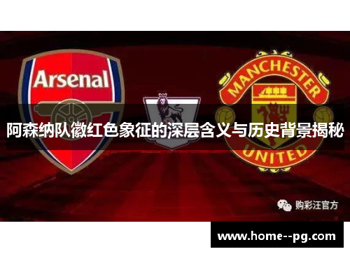 阿森纳队徽红色象征的深层含义与历史背景揭秘 阿森纳队徽红色象征的深层含义与历史背景揭秘