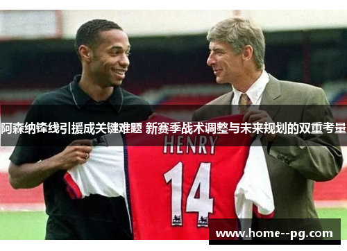 阿森纳锋线引援成关键难题 新赛季战术调整与未来规划的双重考量