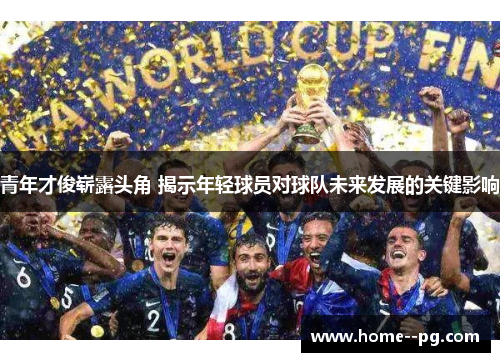 青年才俊崭露头角 揭示年轻球员对球队未来发展的关键影响