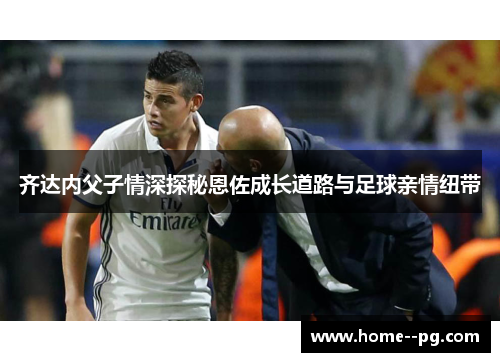 齐达内父子情深探秘恩佐成长道路与足球亲情纽带