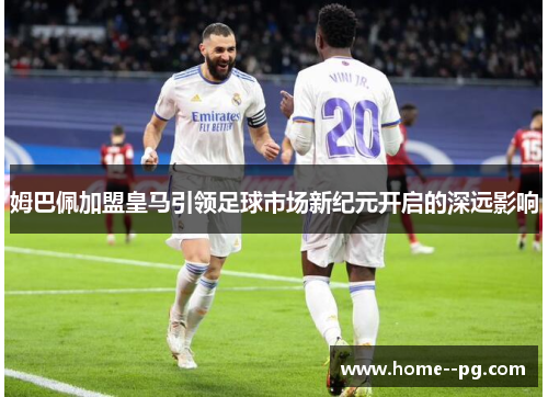 姆巴佩加盟皇马引领足球市场新纪元开启的深远影响