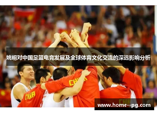 姚明对中国足篮电竞发展及全球体育文化交流的深远影响分析 姚明对中国足篮电竞发展及全球体育文化交流的深远影响分析