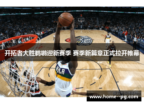 开拓者大胜鹈鹕迎新赛季 赛季新篇章正式拉开帷幕