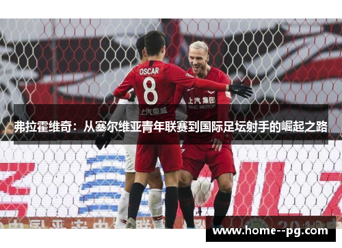 弗拉霍维奇：从塞尔维亚青年联赛到国际足坛射手的崛起之路