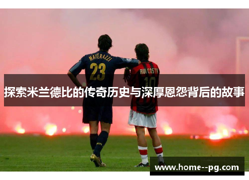 探索米兰德比的传奇历史与深厚恩怨背后的故事