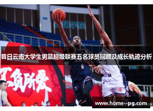 昔日云南大学生男篮超级联赛五名球员回顾及成长轨迹分析 昔日云南大学生男篮超级联赛五名球员回顾及成长轨迹分析