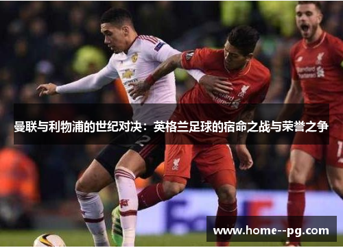 曼联与利物浦的世纪对决：英格兰足球的宿命之战与荣誉之争