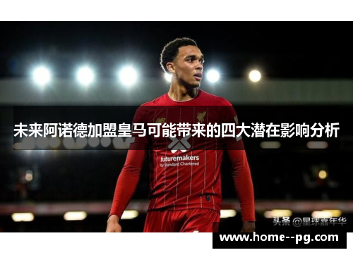 未来阿诺德加盟皇马可能带来的四大潜在影响分析