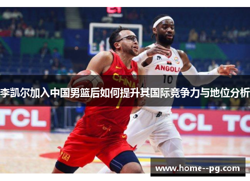 李凯尔加入中国男篮后如何提升其国际竞争力与地位分析 李凯尔加入中国男篮后如何提升其国际竞争力与地位分析