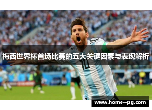 梅西世界杯首场比赛的五大关键因素与表现解析 梅西世界杯首场比赛的五大关键因素与表现解析