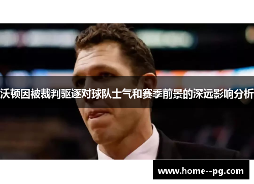 沃顿因被裁判驱逐对球队士气和赛季前景的深远影响分析