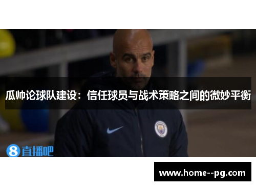 瓜帅论球队建设:信任球员与战术策略之间的微妙平衡 瓜帅论球队建设:信任球员与战术策略之间的微妙平衡