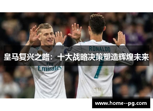 皇马复兴之路:十大战略决策塑造辉煌未来 皇马复兴之路:十大战略决策塑造辉煌未来