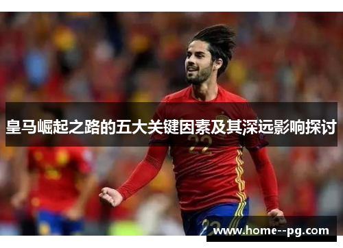 皇马崛起之路的五大关键因素及其深远影响探讨