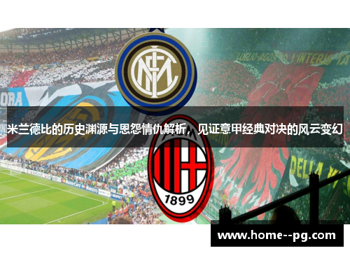 米兰德比的历史渊源与恩怨情仇解析，见证意甲经典对决的风云变幻