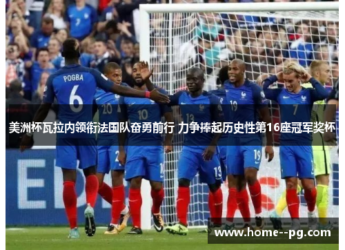 美洲杯瓦拉内领衔法国队奋勇前行 力争捧起历史性第16座冠军奖杯 美洲杯瓦拉内领衔法国队奋勇前行 力争捧起历史性第16座冠军奖杯